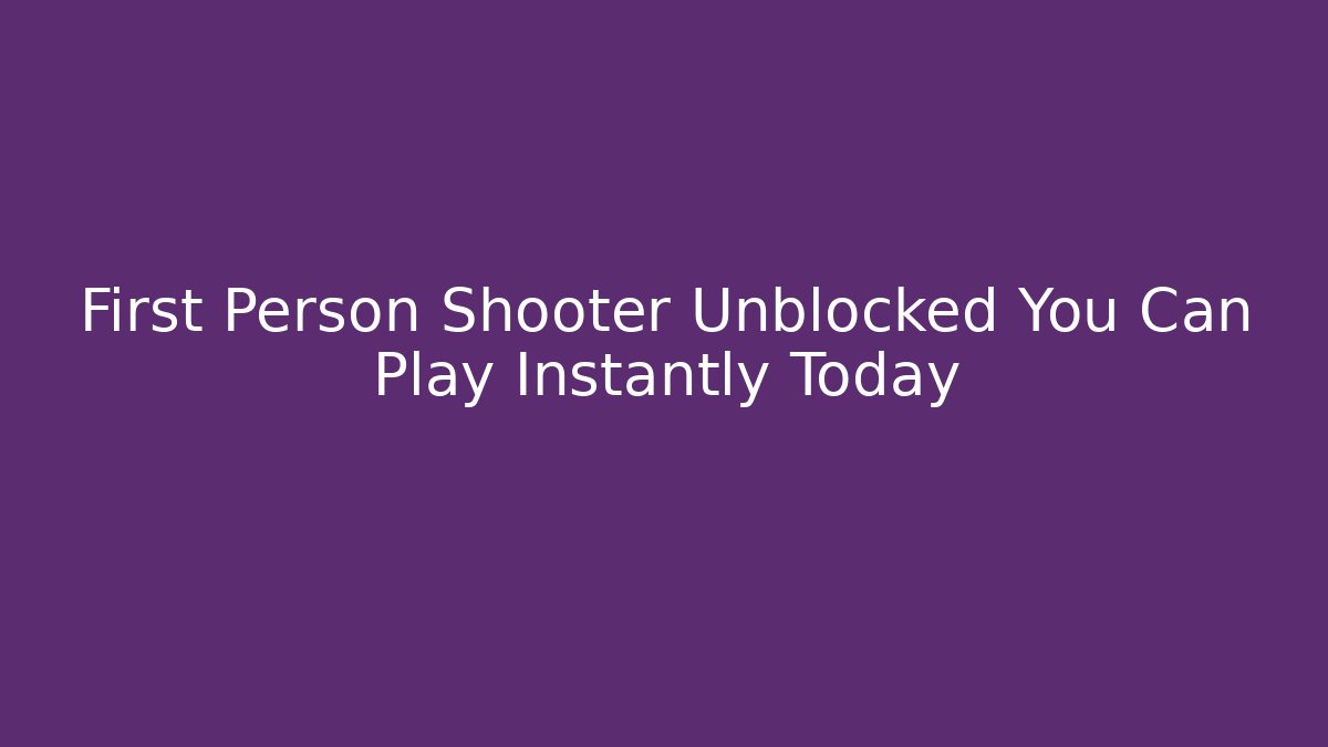 First Person Shooter Unblocked You Can Play Instantly Today