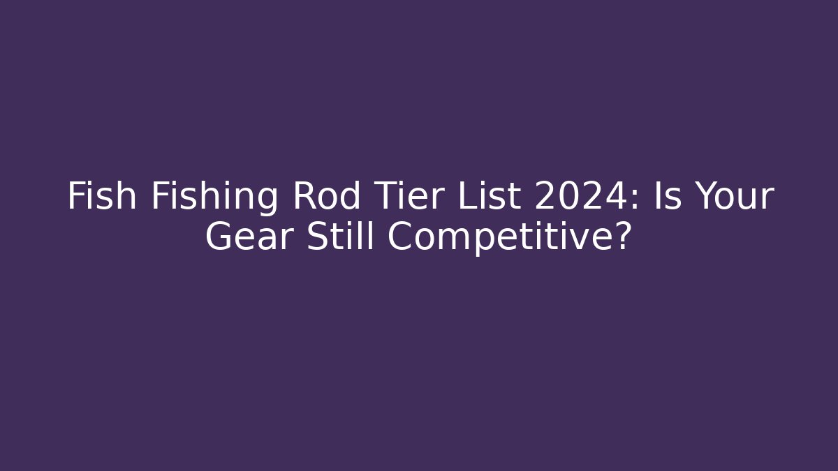 Fish Fishing Rod Tier List 2024: Is Your Gear Still Competitive?