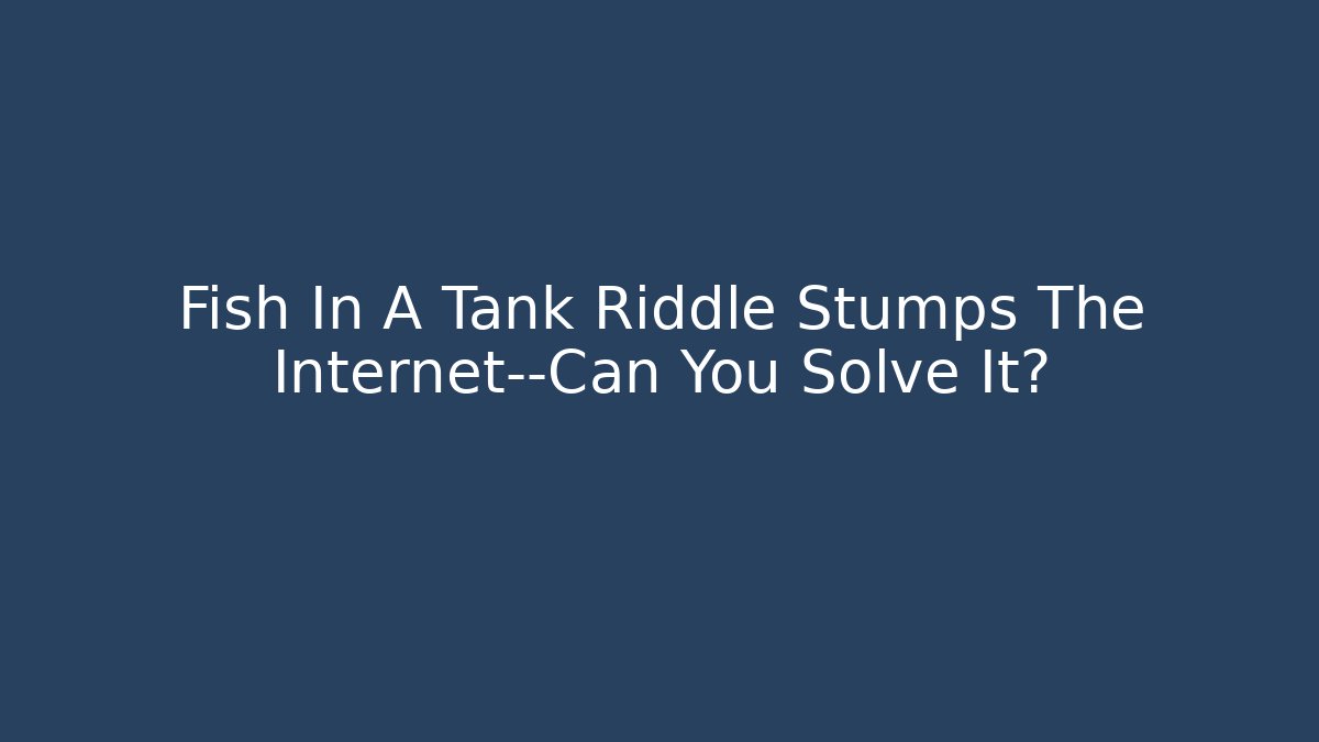 Fish In A Tank Riddle Stumps The Internet—Can You Solve It?