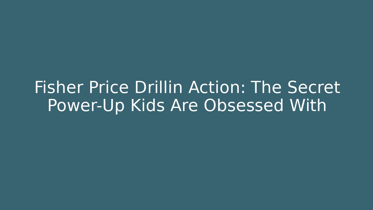 Fisher Price Drillin Action: The Secret Power-Up Kids Are Obsessed With