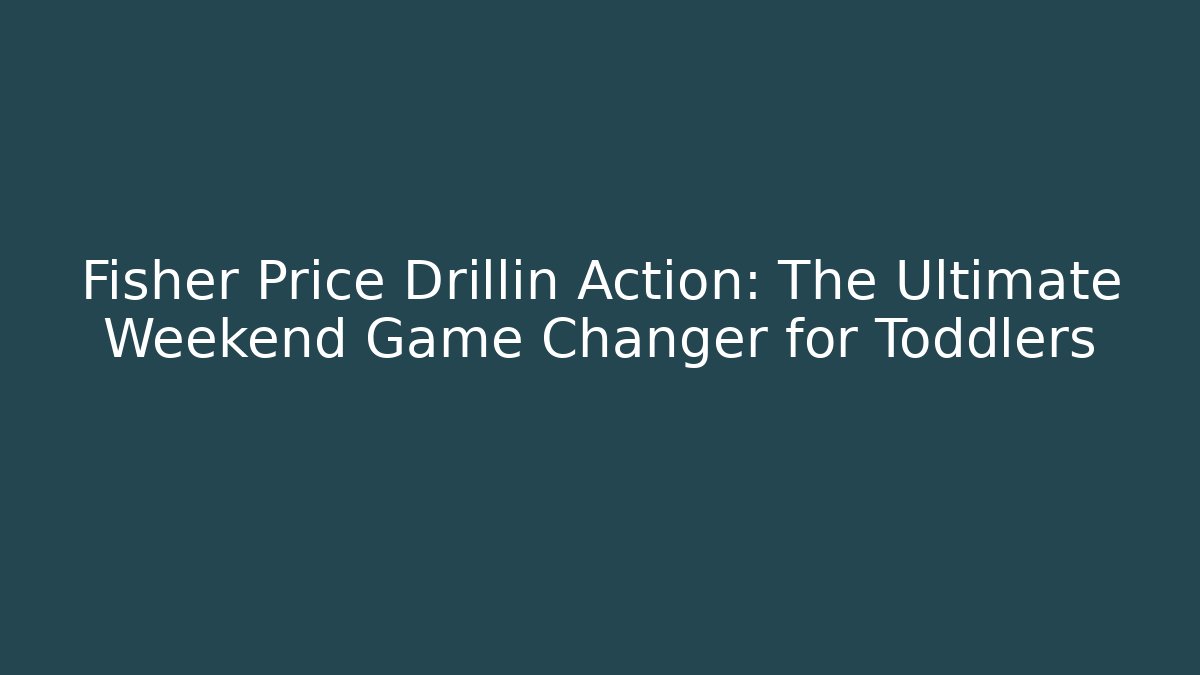 Fisher Price Drillin Action: The Ultimate Weekend Game Changer for Toddlers