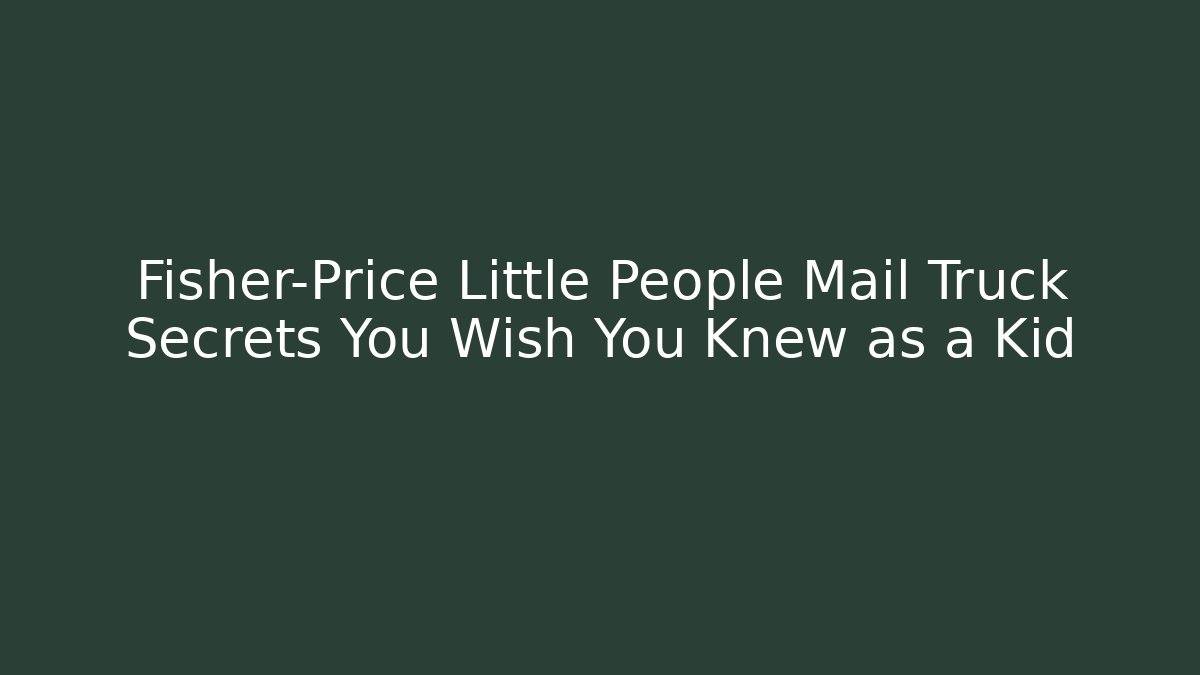 Fisher-Price Little People Mail Truck Secrets You Wish You Knew as a Kid