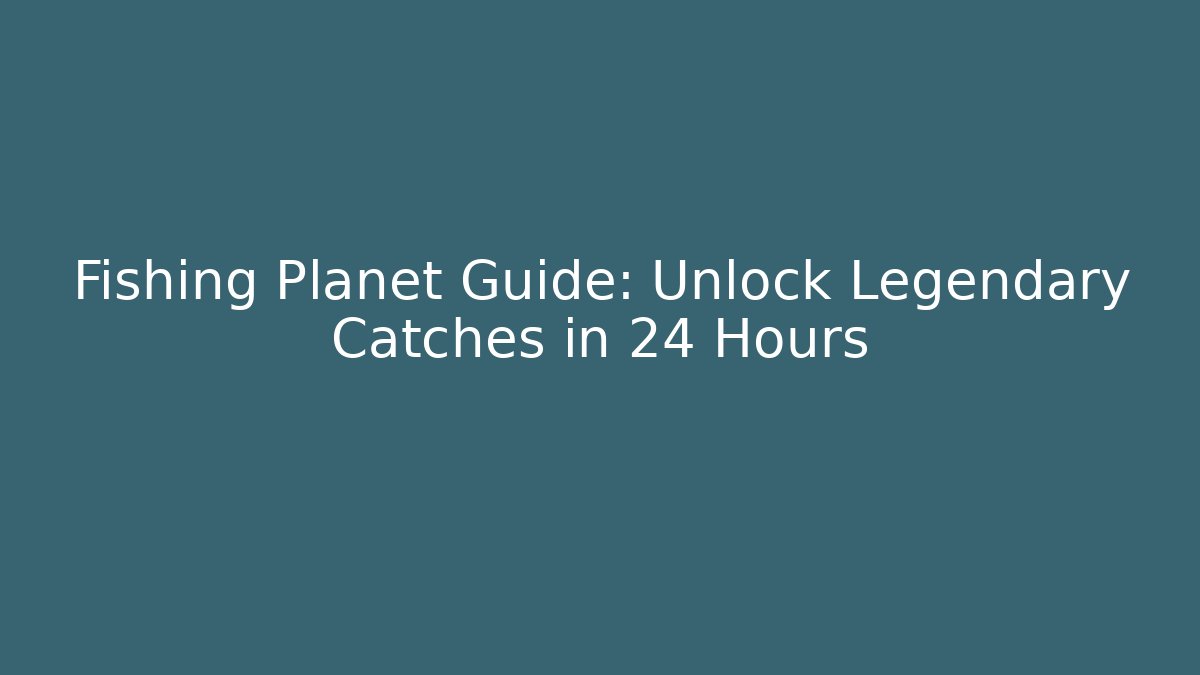 Fishing Planet Guide: Unlock Legendary Catches in 24 Hours