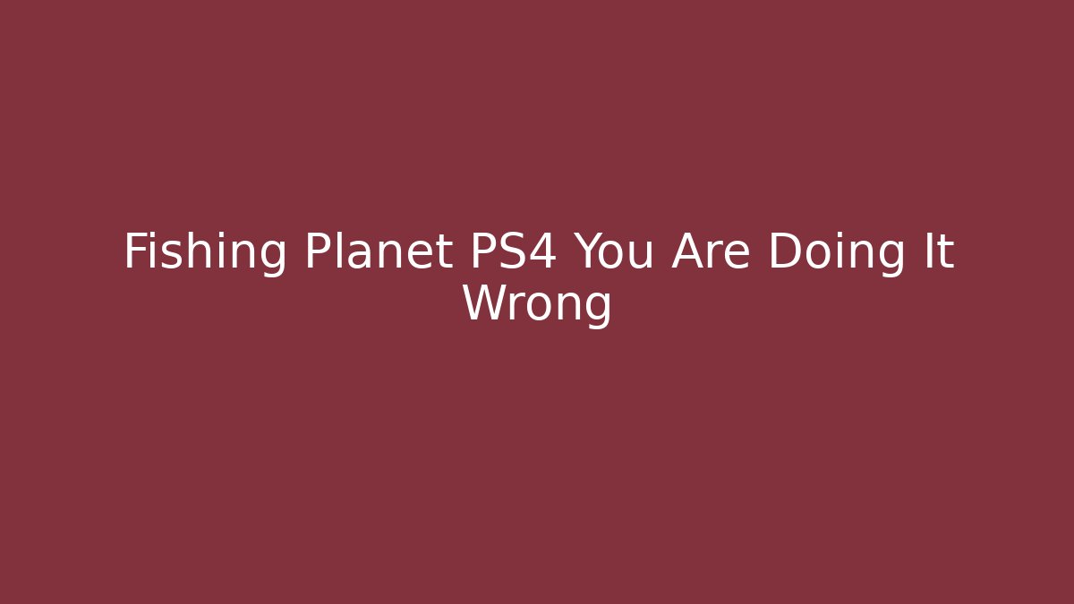Fishing Planet PS4 You Are Doing It Wrong - Vintage E-Juice