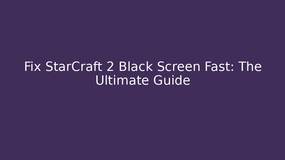 Fix StarCraft 2 Black Screen Fast: The Ultimate Guide