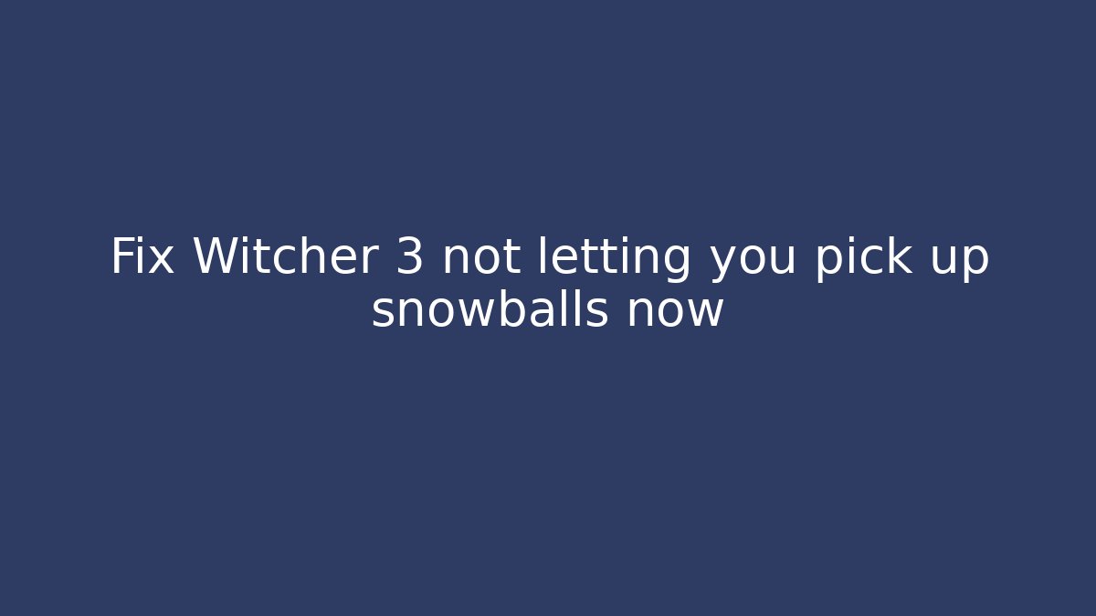 Fix Witcher 3 not letting you pick up snowballs now