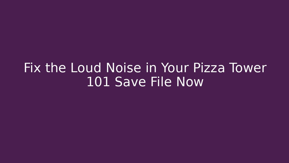 Fix the Loud Noise in Your Pizza Tower 101 Save File Now