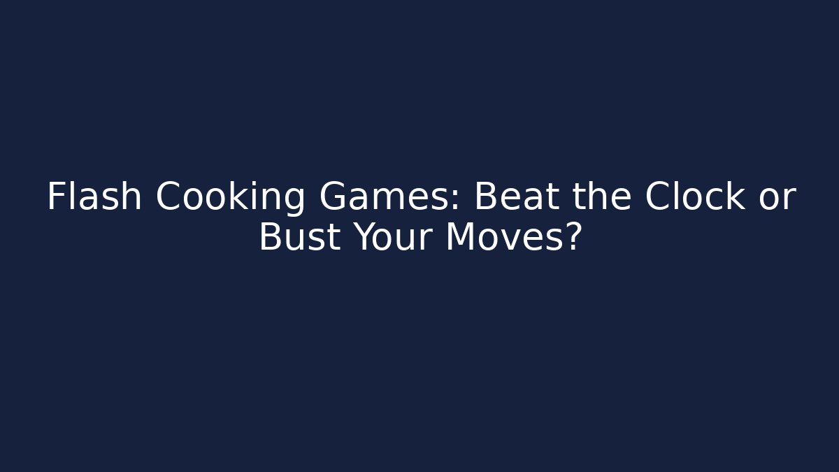 Flash Cooking Games: Beat the Clock or Bust Your Moves?