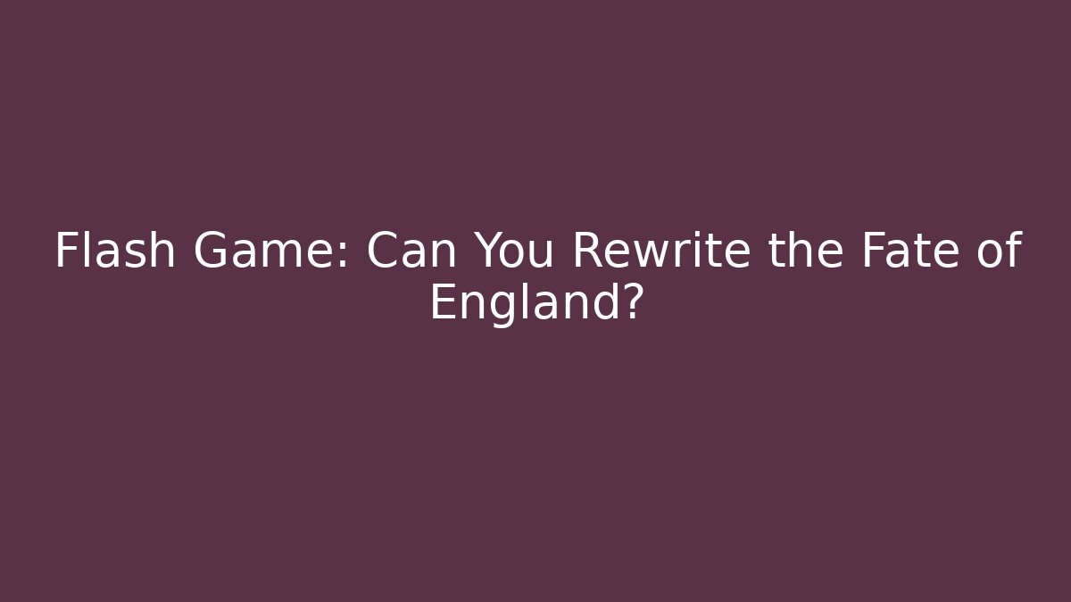Flash Game: Can You Rewrite the Fate of England?