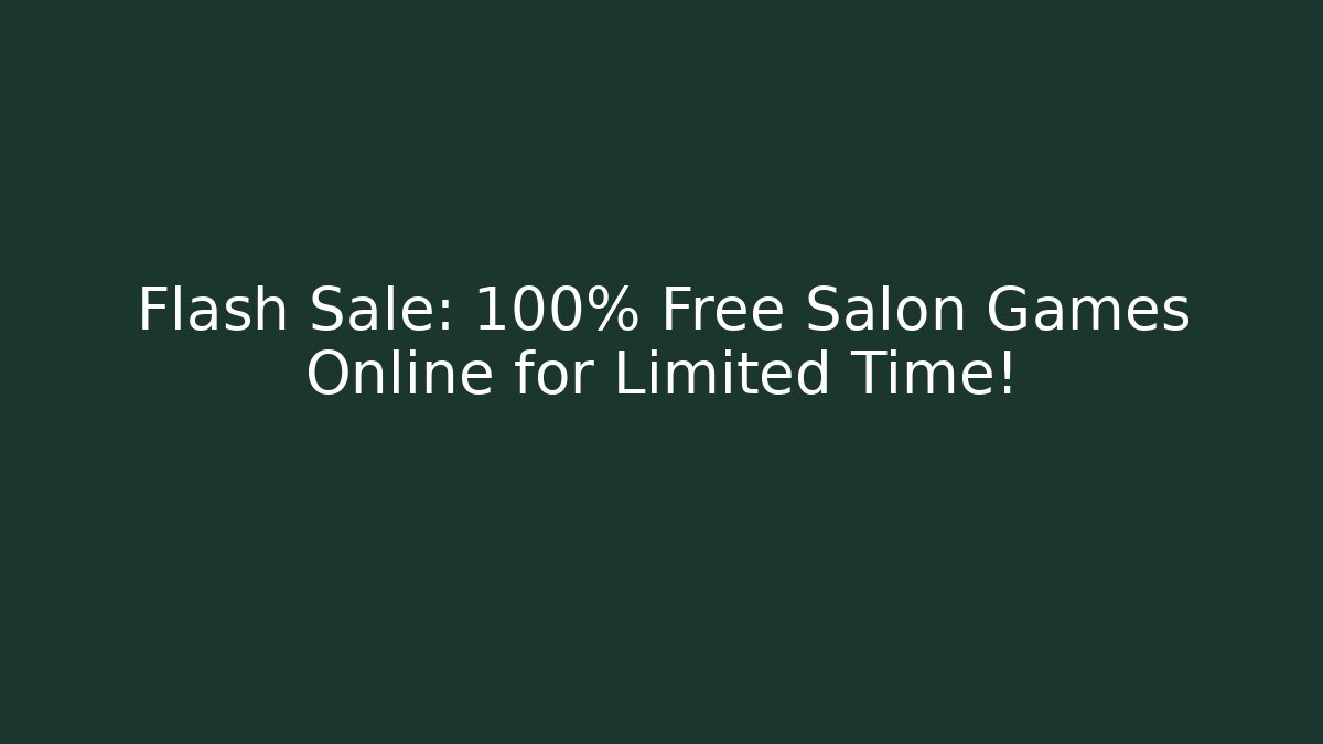 Flash Sale: 100% Free Salon Games Online for Limited Time!
