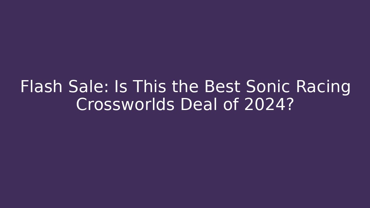 Flash Sale: Is This the Best Sonic Racing Crossworlds Deal of 2024?
