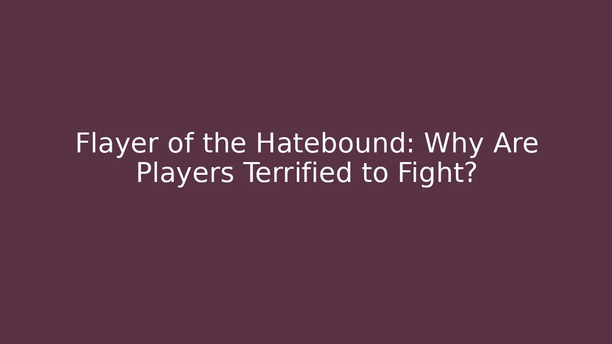Flayer of the Hatebound: Why Are Players Terrified to Fight?