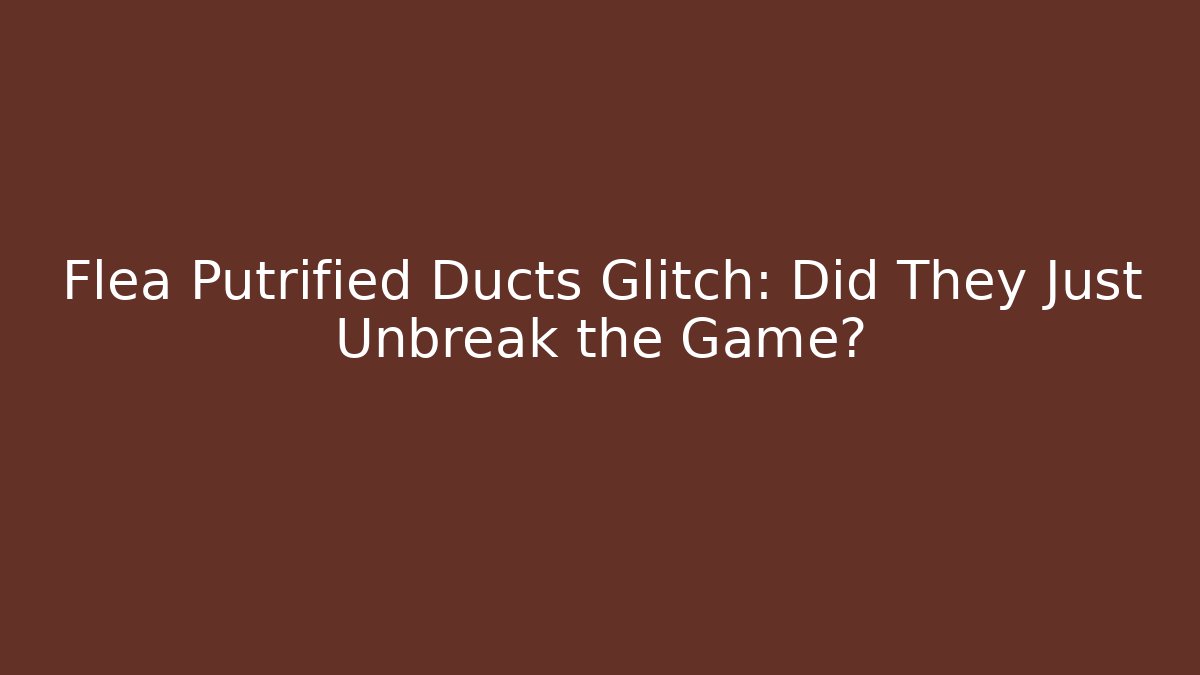 Flea Putrified Ducts Glitch: Did They Just Unbreak the Game?