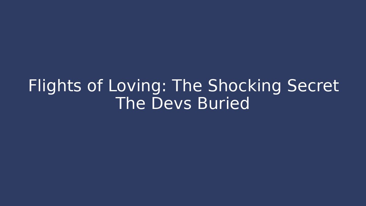 Flights of Loving: The Shocking Secret The Devs Buried