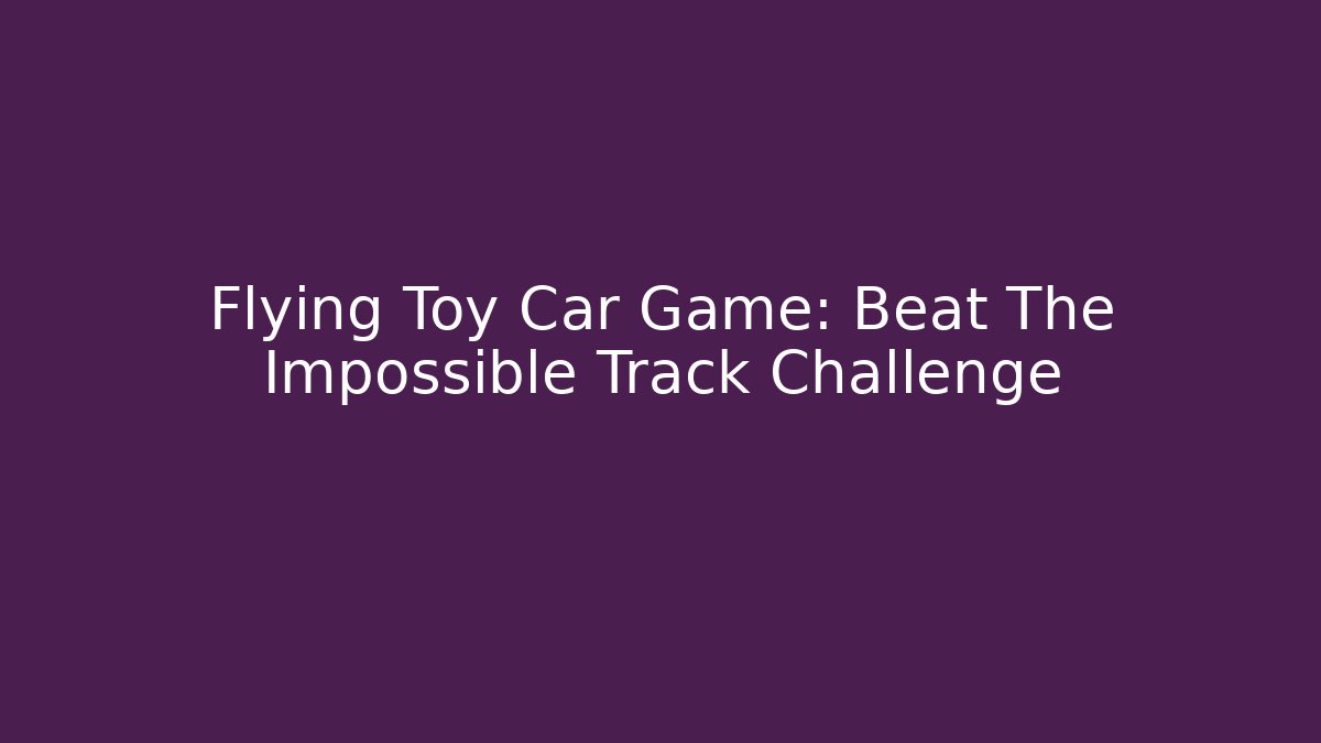 Flying Toy Car Game: Beat The Impossible Track Challenge