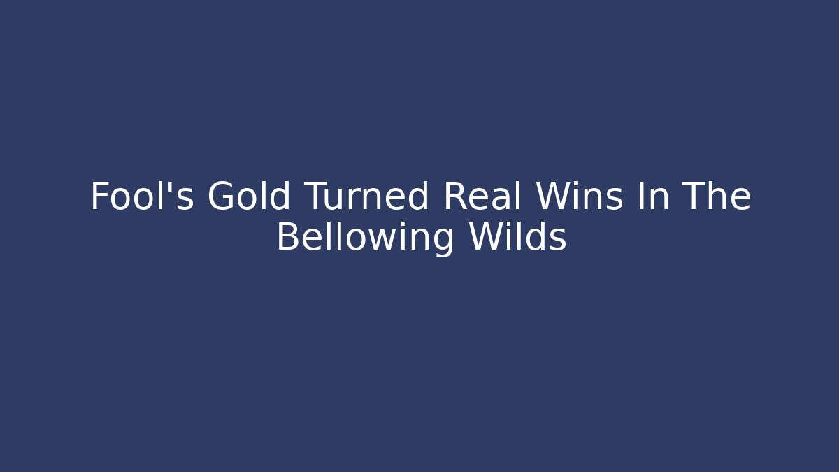 Fool's Gold Turned Real Wins In The Bellowing Wilds
