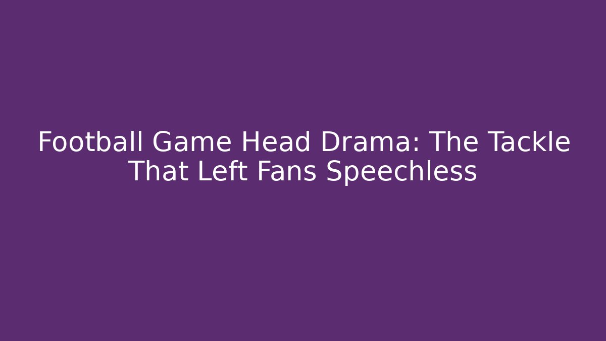 Football Game Head Drama: The Tackle That Left Fans Speechless