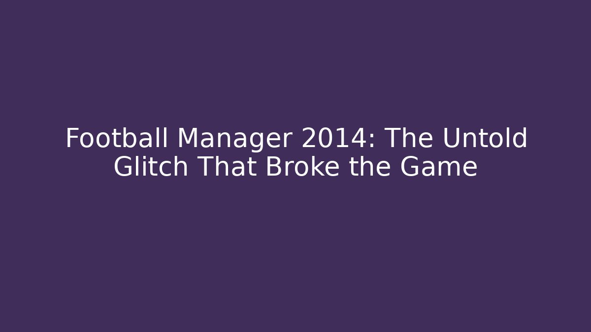 Football Manager 2014: The Untold Glitch That Broke the Game