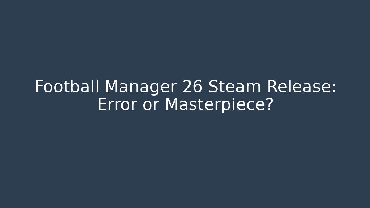 Football Manager 26 Steam Release: Error or Masterpiece?