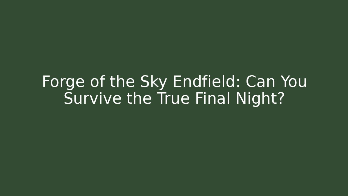 Forge of the Sky Endfield: Can You Survive the True Final Night?