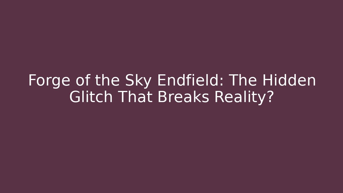 Forge of the Sky Endfield: The Hidden Glitch That Breaks Reality?