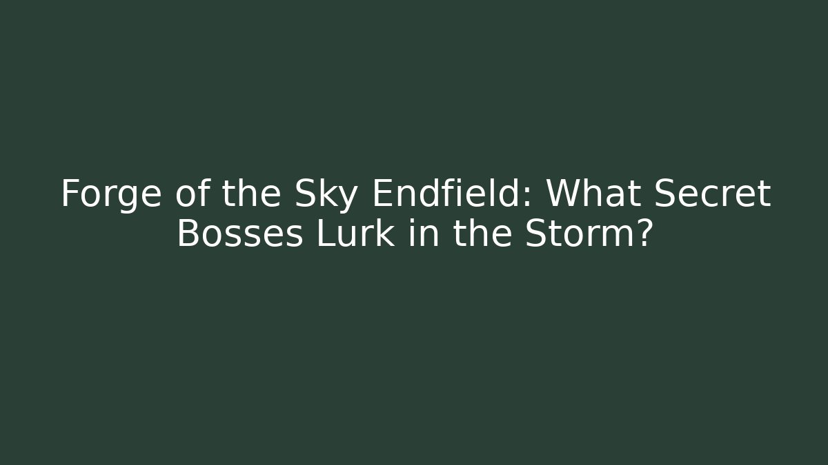 Forge of the Sky Endfield: What Secret Bosses Lurk in the Storm?