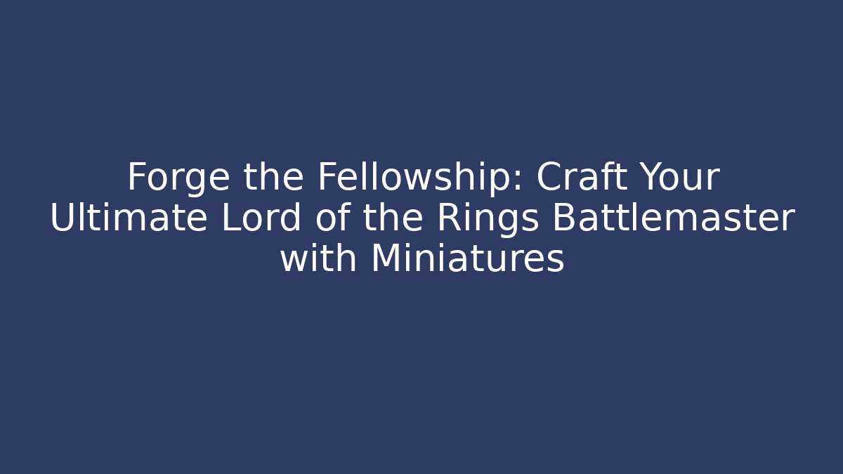 Forge the Fellowship: Craft Your Ultimate Lord of the Rings Battlemaster with Miniatures