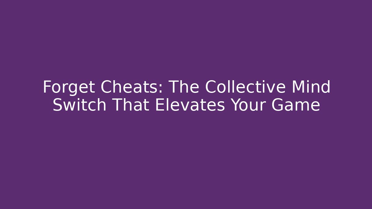 Forget Cheats: The Collective Mind Switch That Elevates Your Game