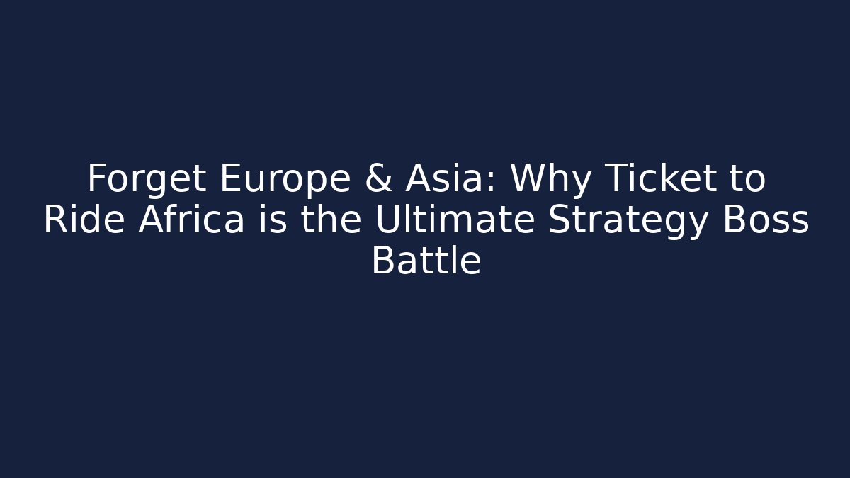 Forget Europe & Asia: Why Ticket to Ride Africa is the Ultimate Strategy Boss Battle