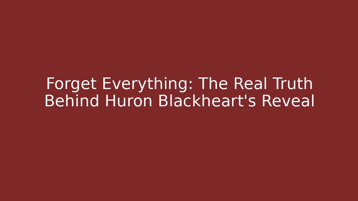 Forget Everything: The Real Truth Behind Huron Blackheart's Reveal