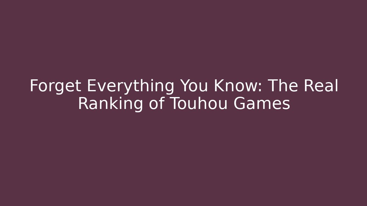Forget Everything You Know: The Real Ranking of Touhou Games