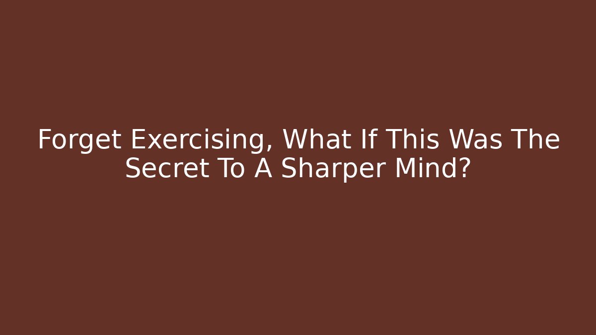 Forget Exercising, What If This Was The Secret To A Sharper Mind?