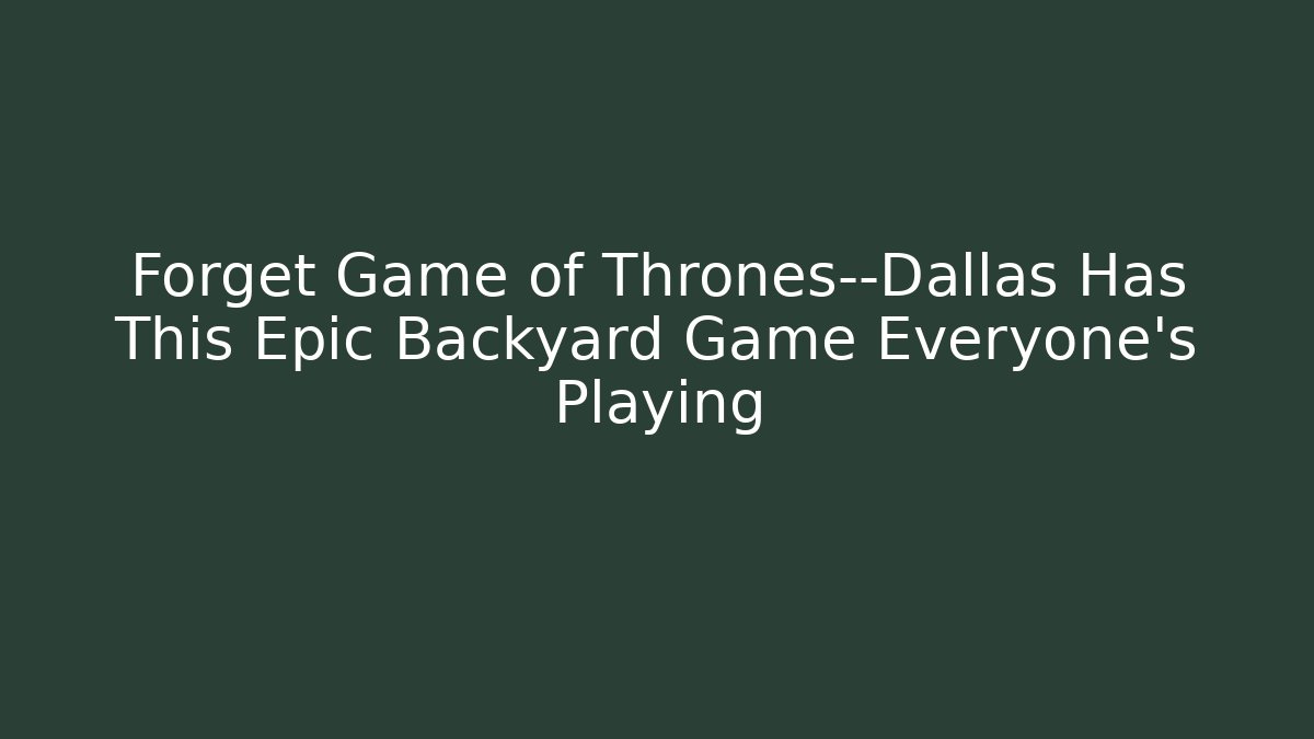 Forget Game of Thrones—Dallas Has This Epic Backyard Game Everyone's Playing