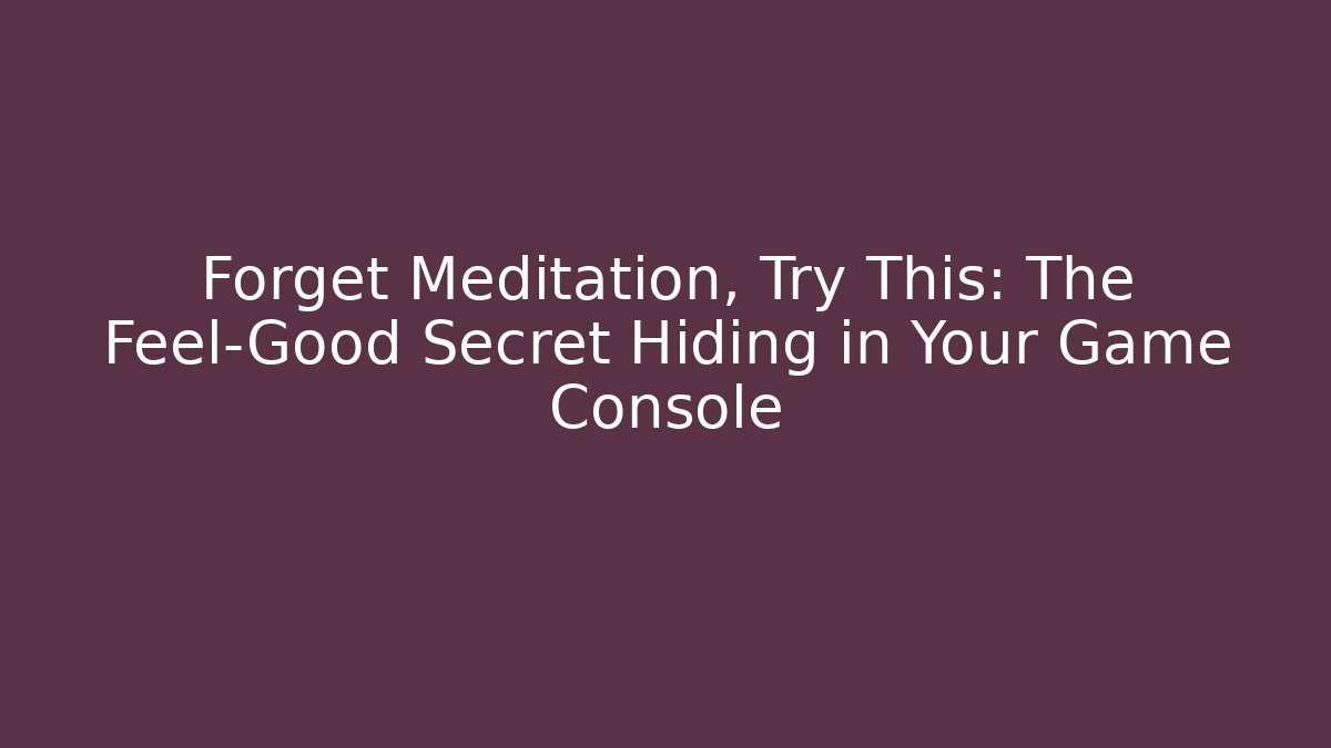 Forget Meditation, Try This: The Feel-Good Secret Hiding in Your Game Console