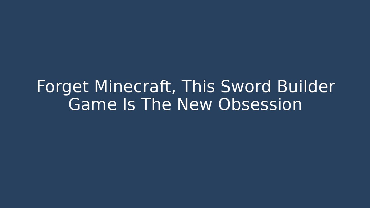 Forget Minecraft, This Sword Builder Game Is The New Obsession
