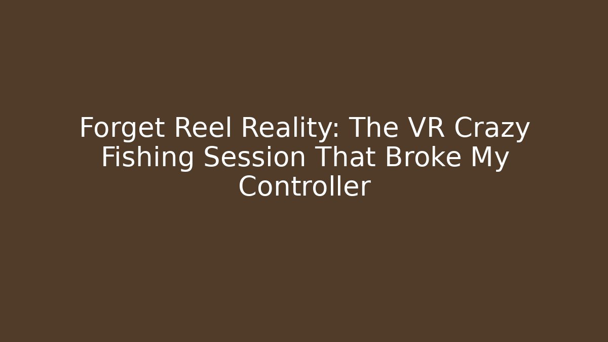 Forget Reel Reality: The VR Crazy Fishing Session That Broke My Controller