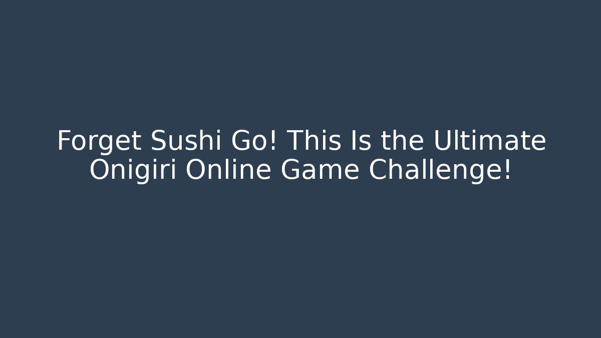 Forget Sushi Go! This Is the Ultimate Onigiri Online Game Challenge!
