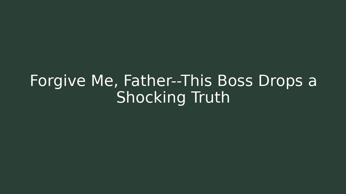 Forgive Me, Father—This Boss Drops a Shocking Truth
