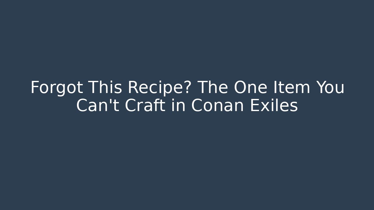 Forgot This Recipe? The One Item You Can’t Craft in Conan Exiles