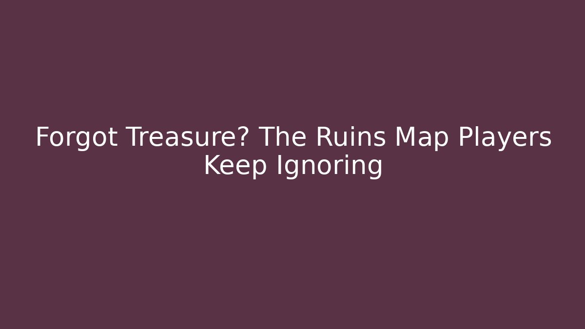 Forgot Treasure? The Ruins Map Players Keep Ignoring