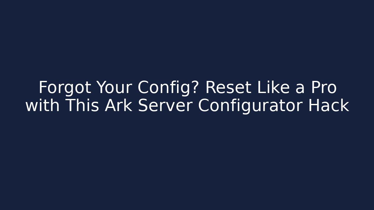 Forgot Your Config? Reset Like a Pro with This Ark Server Configurator Hack