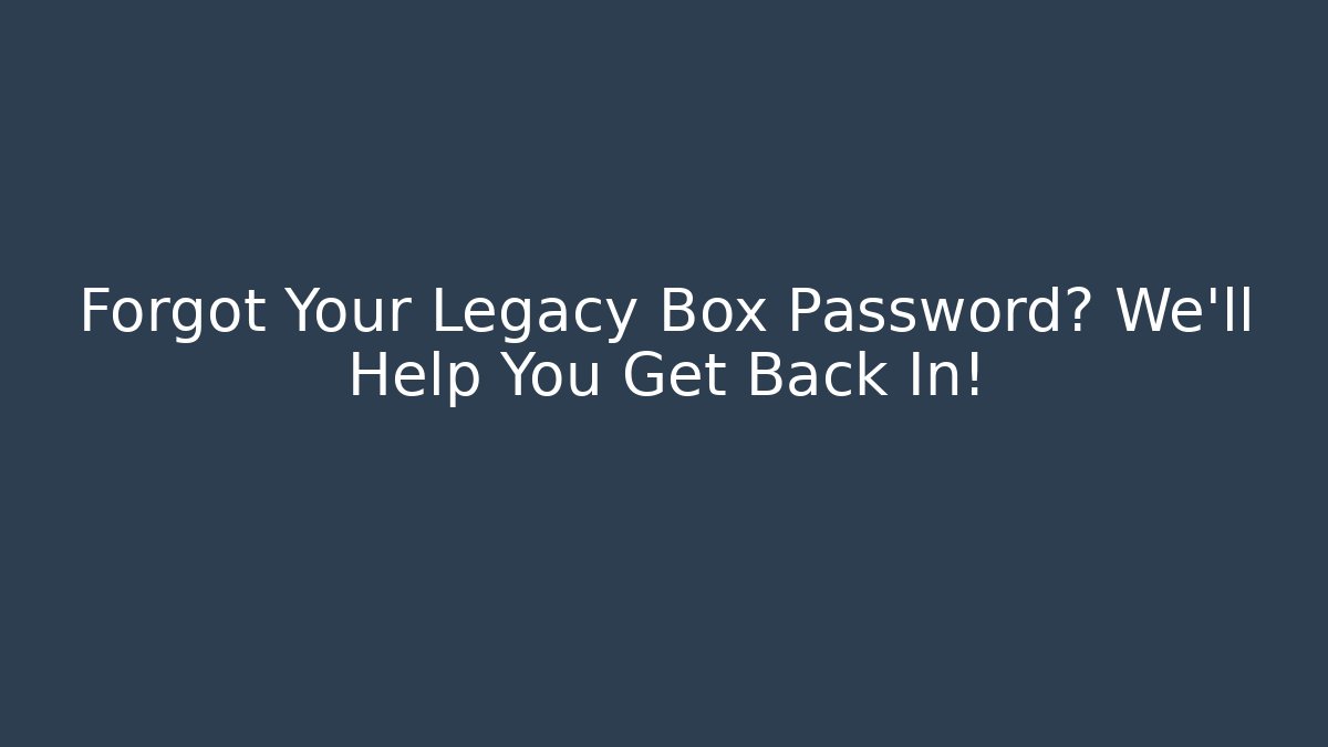 Forgot Your Legacy Box Password? We'll Help You Get Back In!