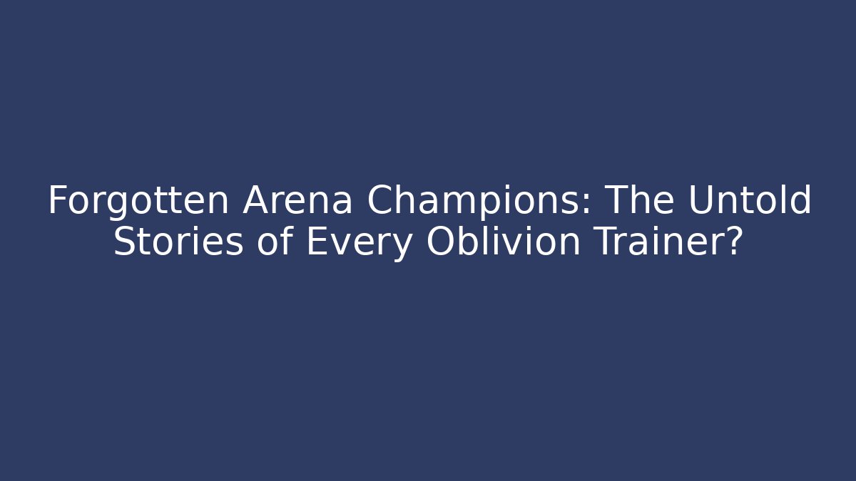 Forgotten Arena Champions: The Untold Stories of Every Oblivion Trainer?