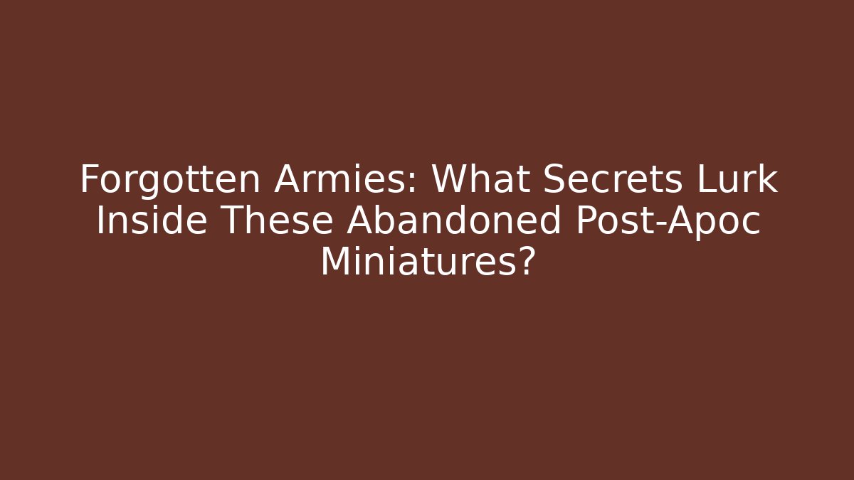 Forgotten Armies: What Secrets Lurk Inside These Abandoned Post-Apoc Miniatures?