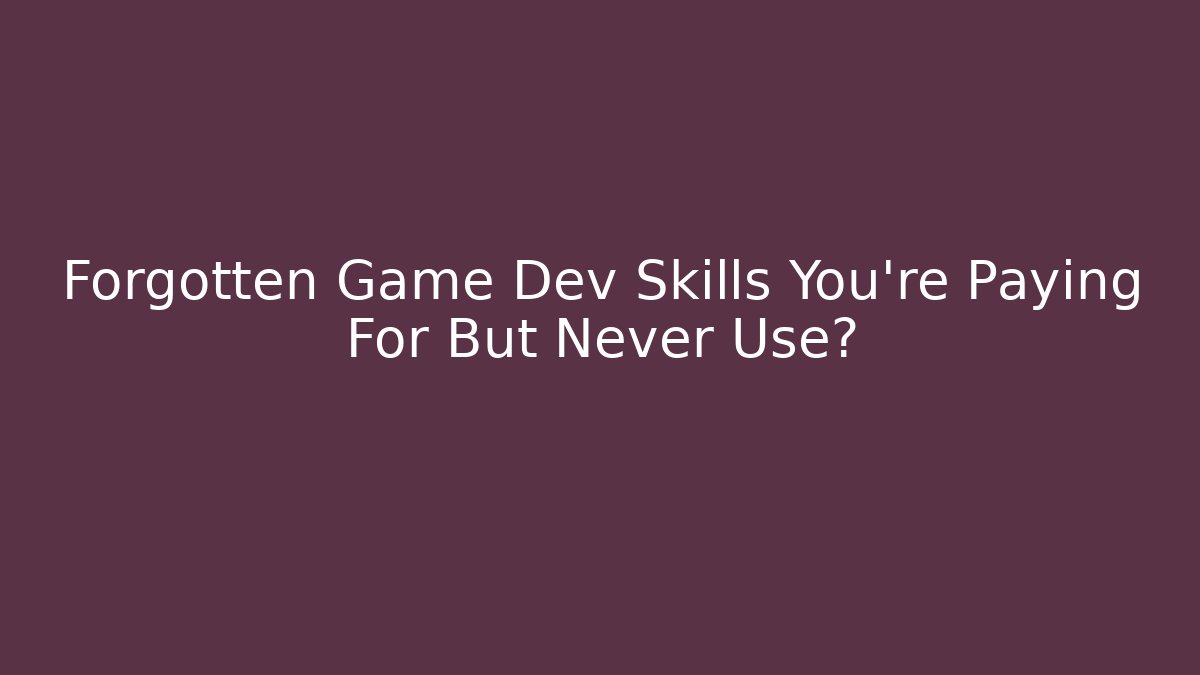 Forgotten Game Dev Skills You're Paying For But Never Use?