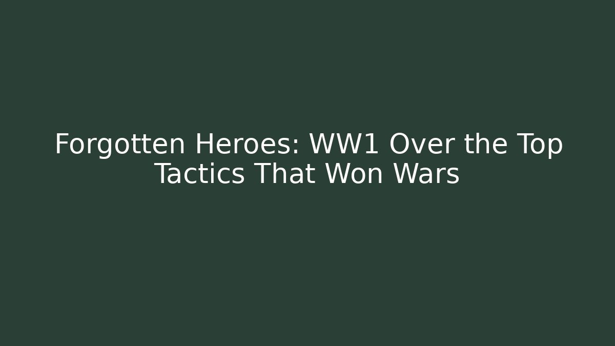Forgotten Heroes: WW1 Over the Top Tactics That Won Wars