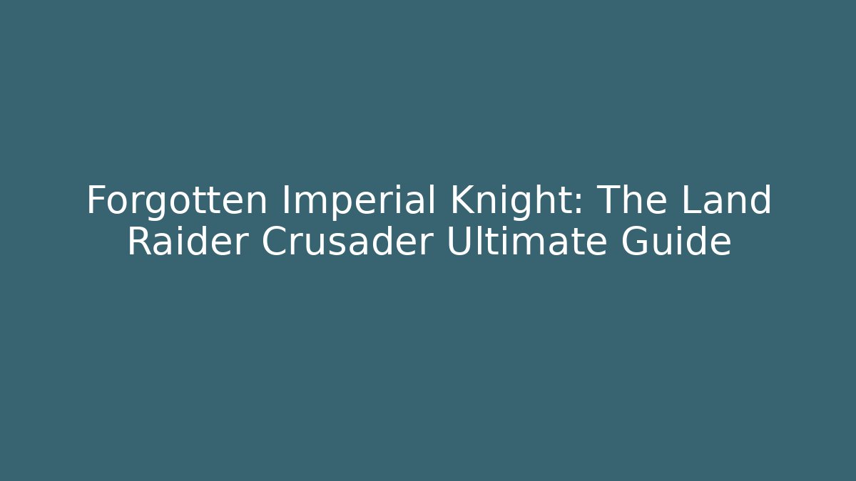 Forgotten Imperial Knight: The Land Raider Crusader Ultimate Guide