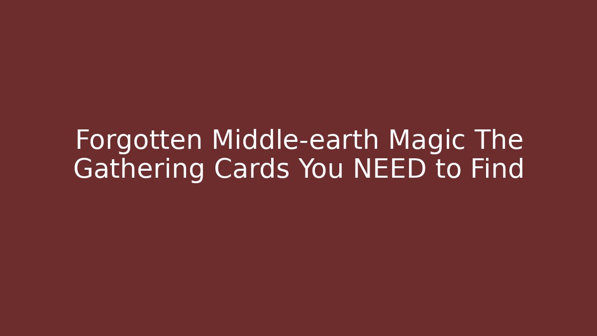 Forgotten Middle-earth Magic The Gathering Cards You NEED to Find