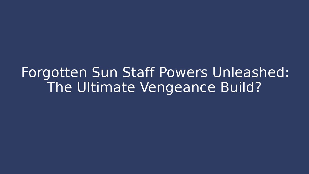 Forgotten Sun Staff Powers Unleashed: The Ultimate Vengeance Build?
