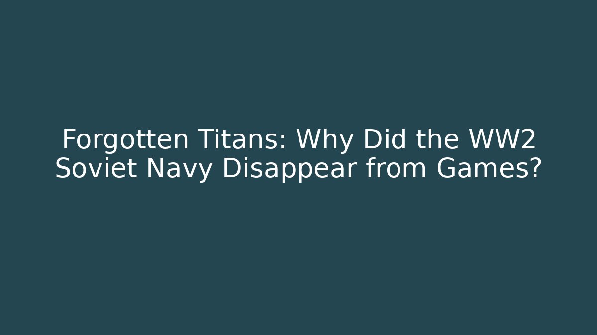 Forgotten Titans: Why Did the WW2 Soviet Navy Disappear from Games?